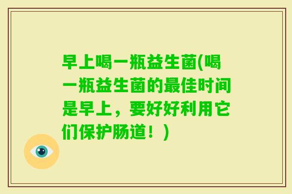 早上喝一瓶益生菌(喝一瓶益生菌的佳时间是早上，要好好利用它们保护肠道！)