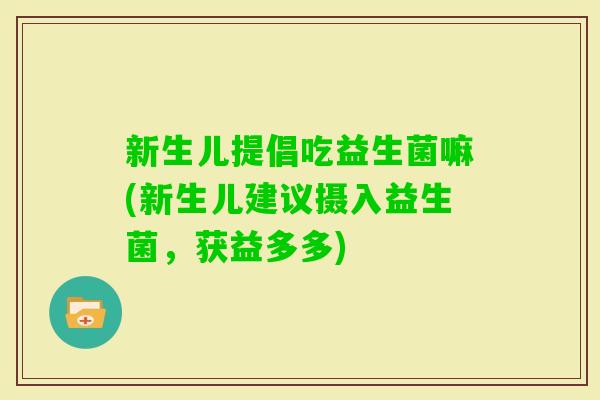 新生儿提倡吃益生菌嘛(新生儿建议摄入益生菌，获益多多)