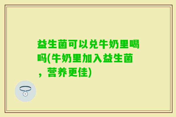 益生菌可以兑牛奶里喝吗(牛奶里加入益生菌，营养更佳)