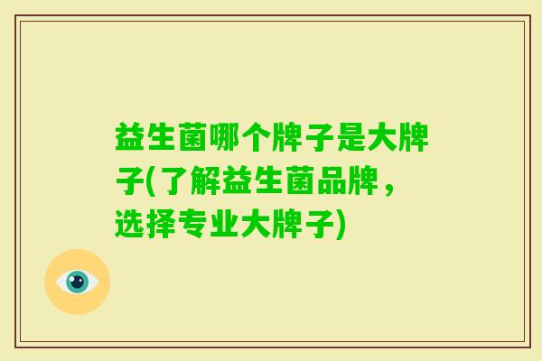 益生菌哪个牌子是大牌子(了解益生菌品牌，选择专业大牌子)
