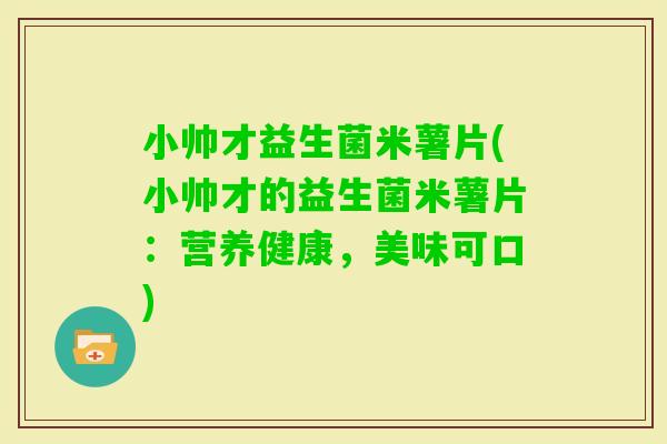 小帅才益生菌米薯片(小帅才的益生菌米薯片：营养健康，美味可口)