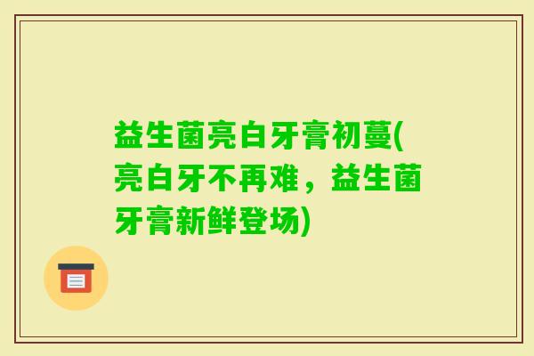 益生菌亮白牙膏初蔓(亮白牙不再难，益生菌牙膏新鲜登场)