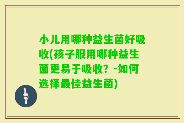 小儿用哪种益生菌好吸收(孩子服用哪种益生菌更易于吸收？-如何选择佳益生菌)