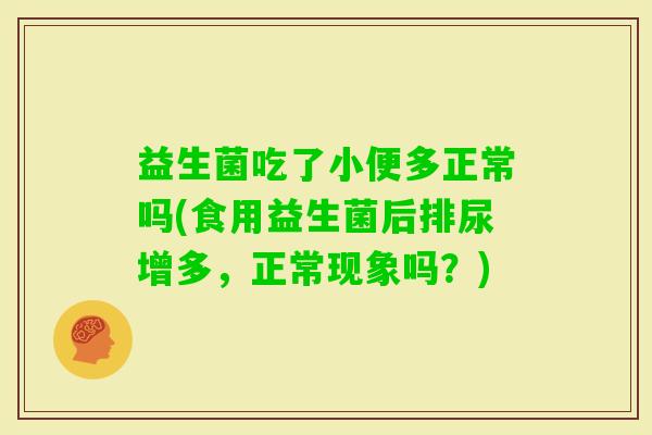 益生菌吃了小便多正常吗(食用益生菌后排尿增多，正常现象吗？)