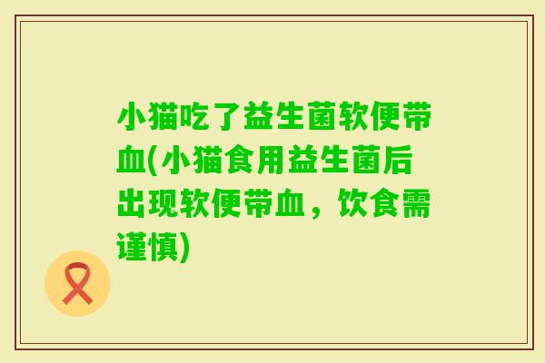 小猫吃了益生菌软便带(小猫食用益生菌后出现软便带，饮食需谨慎)
