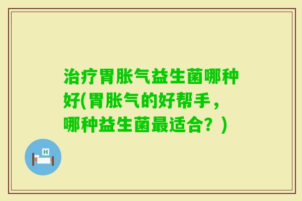 胃益生菌哪种好(胃的好帮手，哪种益生菌适合？)