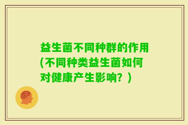 益生菌不同种群的作用(不同种类益生菌如何对健康产生影响？)