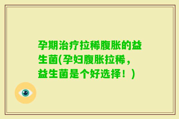 孕期拉稀的益生菌(孕妇拉稀，益生菌是个好选择！)
