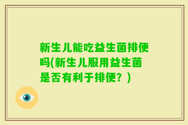 新生儿能吃益生菌排便吗(新生儿服用益生菌是否有利于排便？)