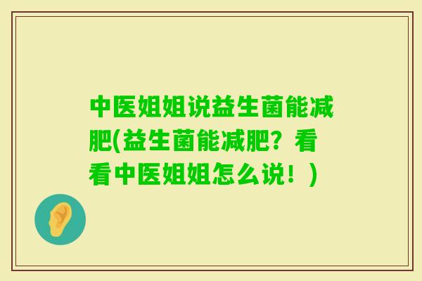 中医姐姐说益生菌能(益生菌能？看看中医姐姐怎么说！)