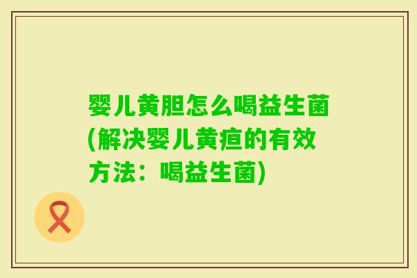 婴儿黄胆怎么喝益生菌(解决婴儿黄疸的有效方法：喝益生菌)