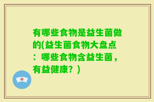 有哪些食物是益生菌做的(益生菌食物大盘点：哪些食物含益生菌，有益健康？)