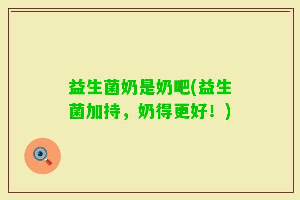 益生菌奶是奶吧(益生菌加持，奶得更好！)