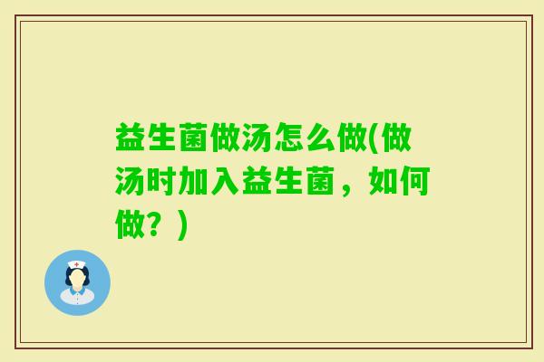 益生菌做汤怎么做(做汤时加入益生菌，如何做？)