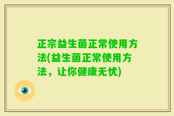 正宗益生菌正常使用方法(益生菌正常使用方法，让你健康无忧)