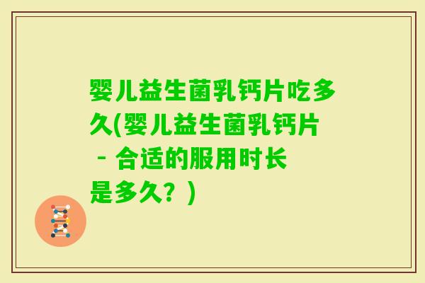 婴儿益生菌乳钙片吃多久(婴儿益生菌乳钙片 - 合适的服用时长是多久？)