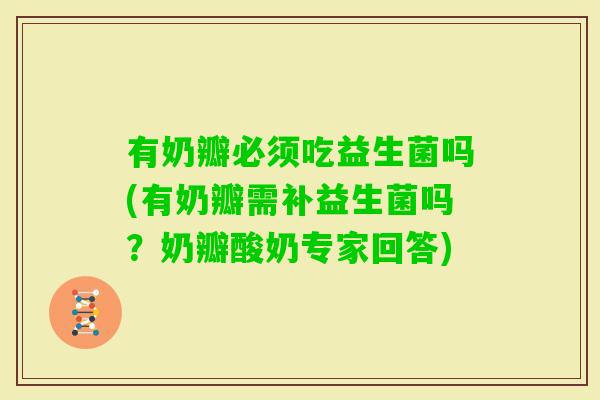 有奶瓣必须吃益生菌吗(有奶瓣需补益生菌吗？奶瓣酸奶专家回答)