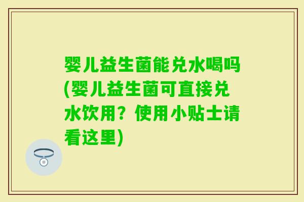 婴儿益生菌能兑水喝吗(婴儿益生菌可直接兑水饮用？使用小贴士请看这里)