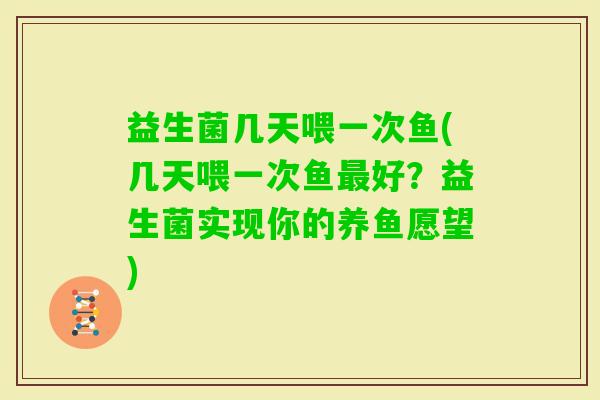 益生菌几天喂一次鱼(几天喂一次鱼好？益生菌实现你的养鱼愿望)
