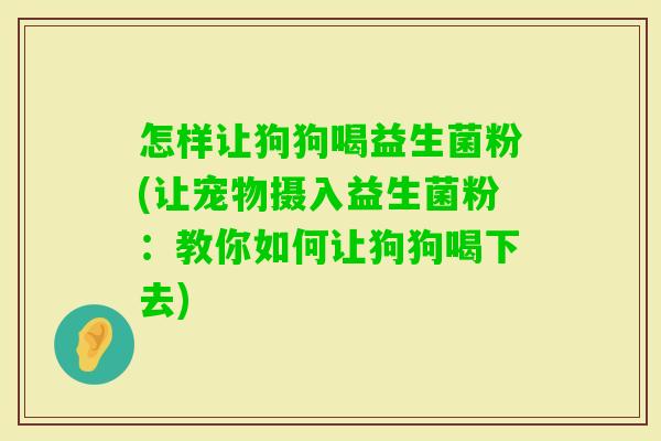 怎样让狗狗喝益生菌粉(让宠物摄入益生菌粉：教你如何让狗狗喝下去)