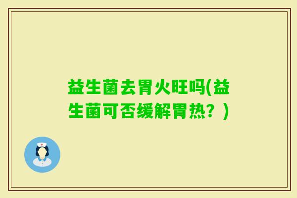 益生菌去胃火旺吗(益生菌可否缓解胃热？)