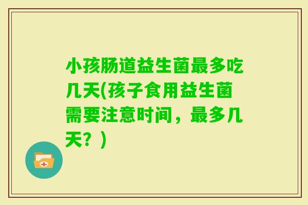 小孩肠道益生菌多吃几天(孩子食用益生菌需要注意时间，多几天？)