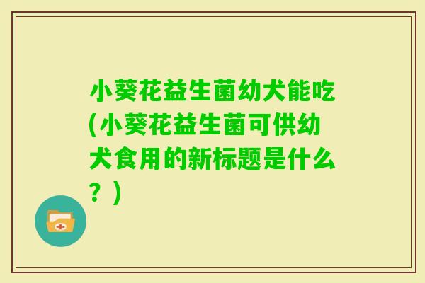 小葵花益生菌幼犬能吃(小葵花益生菌可供幼犬食用的新标题是什么？)