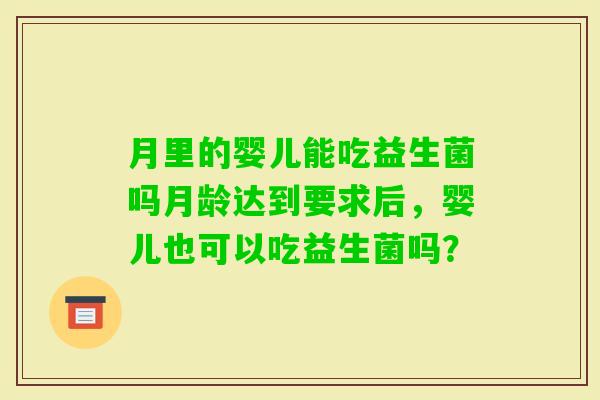 月里的婴儿能吃益生菌吗月龄达到要求后，婴儿也可以吃益生菌吗？