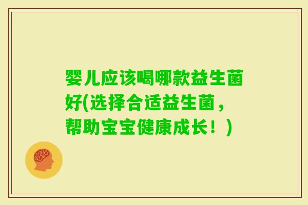 婴儿应该喝哪款益生菌好(选择合适益生菌，帮助宝宝健康成长！)