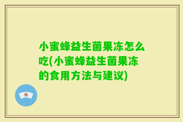 小蜜蜂益生菌果冻怎么吃(小蜜蜂益生菌果冻的食用方法与建议)