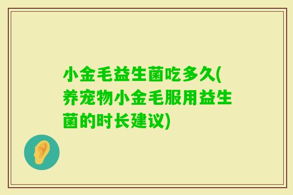 小金毛益生菌吃多久(养宠物小金毛服用益生菌的时长建议)