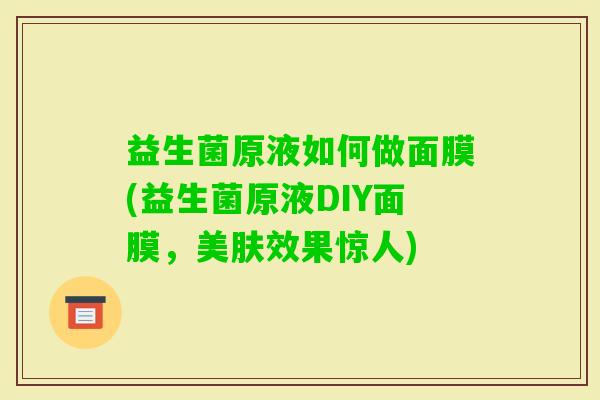 益生菌原液如何做面膜(益生菌原液DIY面膜，美肤效果惊人)