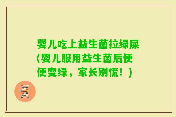 婴儿吃上益生菌拉绿屎(婴儿服用益生菌后便便变绿，家长别慌！)