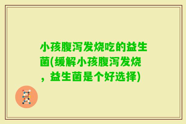 小孩发烧吃的益生菌(缓解小孩发烧，益生菌是个好选择)