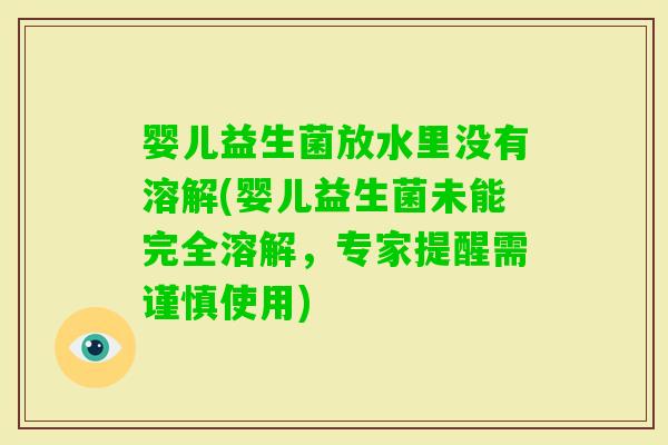 婴儿益生菌放水里没有溶解(婴儿益生菌未能完全溶解，专家提醒需谨慎使用)