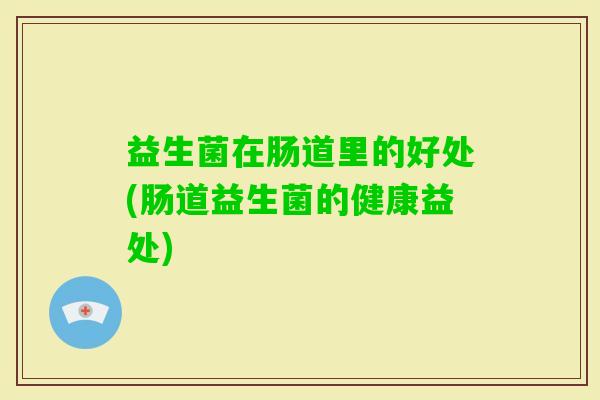 益生菌在肠道里的好处(肠道益生菌的健康益处)