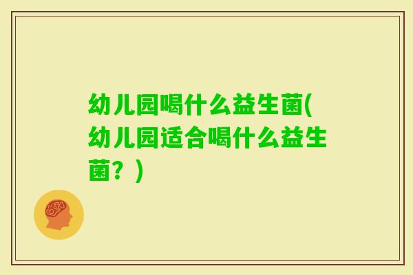 幼儿园喝什么益生菌(幼儿园适合喝什么益生菌？)