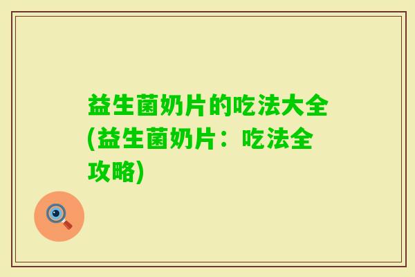 益生菌奶片的吃法大全(益生菌奶片：吃法全攻略)