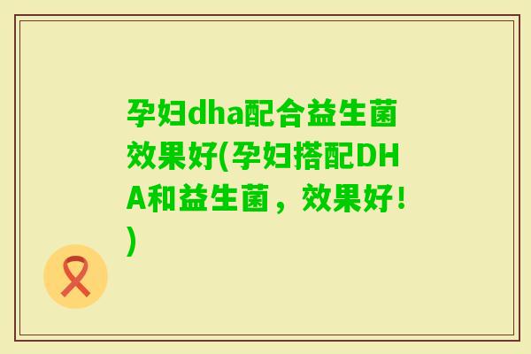 孕妇dha配合益生菌效果好(孕妇搭配DHA和益生菌，效果好！)