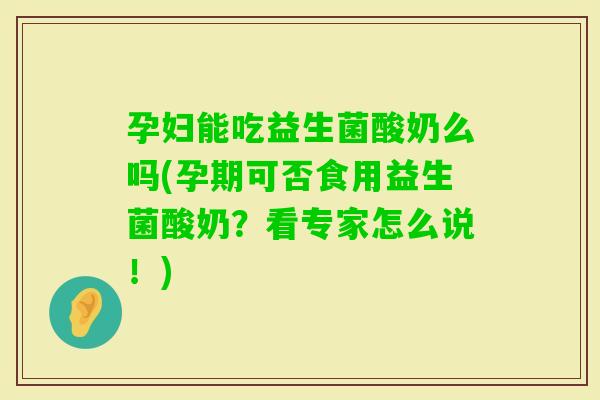 孕妇能吃益生菌酸奶么吗(孕期可否食用益生菌酸奶？看专家怎么说！)