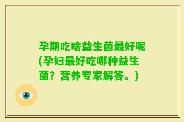 孕期吃啥益生菌好呢(孕妇好吃哪种益生菌？营养专家解答。)