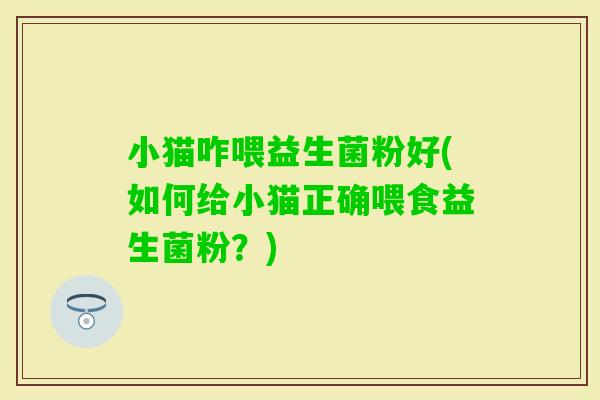 小猫咋喂益生菌粉好(如何给小猫正确喂食益生菌粉？)