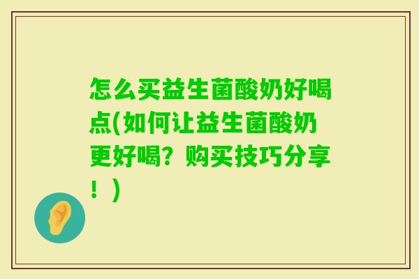 怎么买益生菌酸奶好喝点(如何让益生菌酸奶更好喝？购买技巧分享！)