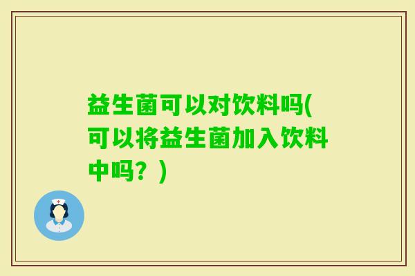 益生菌可以对饮料吗(可以将益生菌加入饮料中吗？)