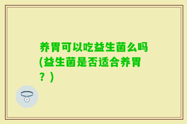 养胃可以吃益生菌么吗(益生菌是否适合养胃？)