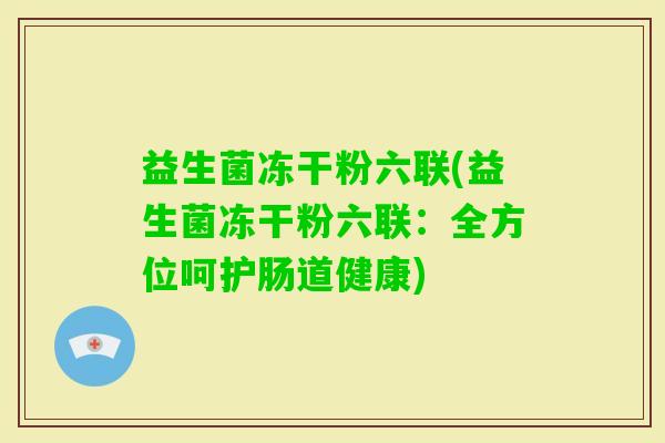 益生菌冻干粉六联(益生菌冻干粉六联：全方位呵护肠道健康)
