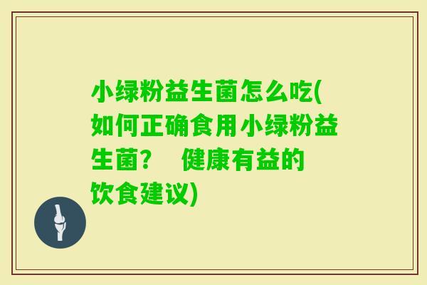 小绿粉益生菌怎么吃(如何正确食用小绿粉益生菌？  健康有益的饮食建议)
