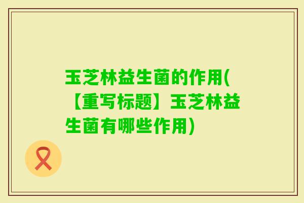 玉芝林益生菌的作用(【重写标题】玉芝林益生菌有哪些作用)