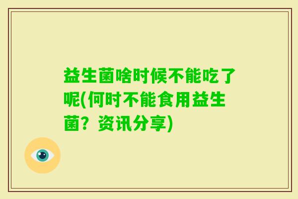 益生菌啥时候不能吃了呢(何时不能食用益生菌？资讯分享)