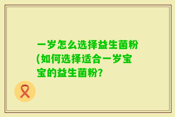 一岁怎么选择益生菌粉(如何选择适合一岁宝宝的益生菌粉？
